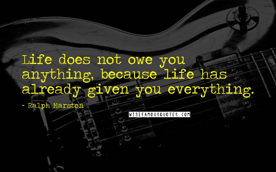 Ralph Marston Quotes: Life does not owe you anything, because life has already given you everything.