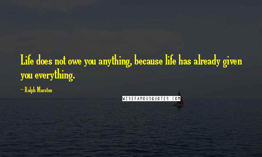 Ralph Marston Quotes: Life does not owe you anything, because life has already given you everything.