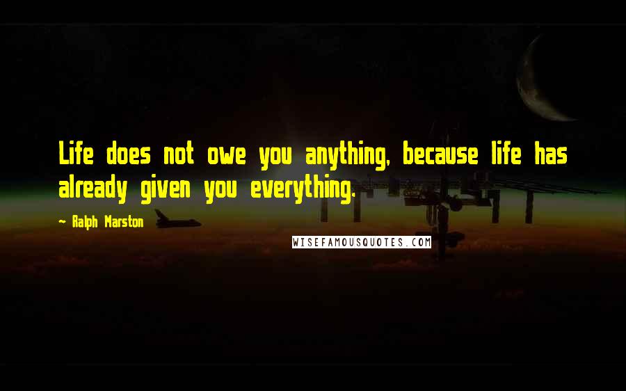 Ralph Marston Quotes: Life does not owe you anything, because life has already given you everything.