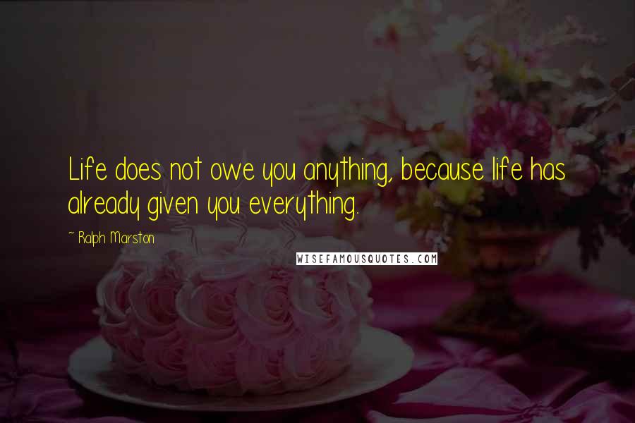 Ralph Marston Quotes: Life does not owe you anything, because life has already given you everything.