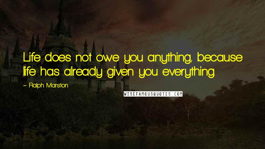 Ralph Marston Quotes: Life does not owe you anything, because life has already given you everything.