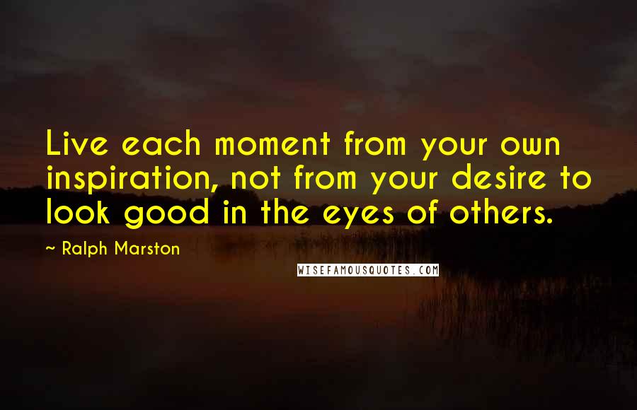 Ralph Marston Quotes: Live each moment from your own inspiration, not from your desire to look good in the eyes of others.