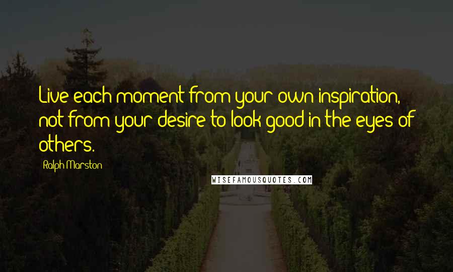 Ralph Marston Quotes: Live each moment from your own inspiration, not from your desire to look good in the eyes of others.