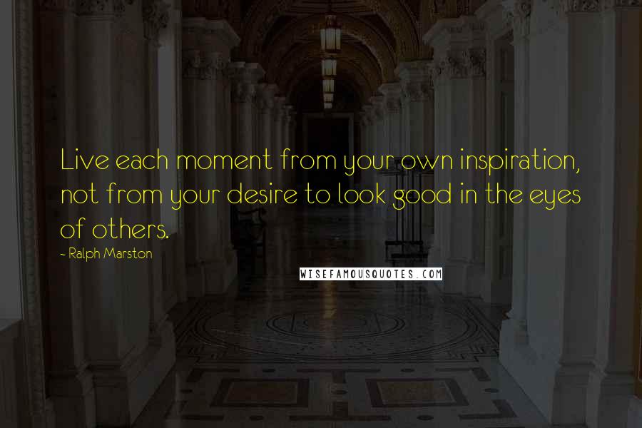 Ralph Marston Quotes: Live each moment from your own inspiration, not from your desire to look good in the eyes of others.