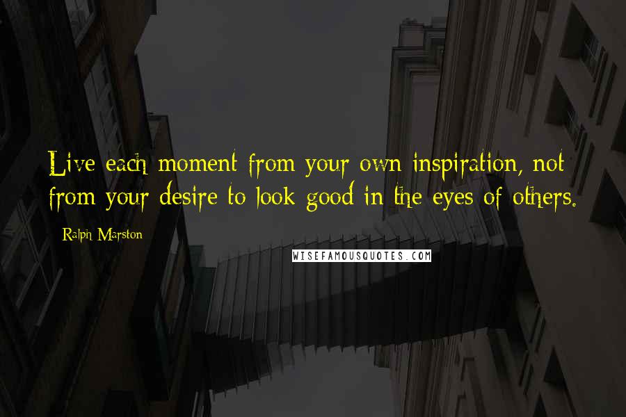 Ralph Marston Quotes: Live each moment from your own inspiration, not from your desire to look good in the eyes of others.