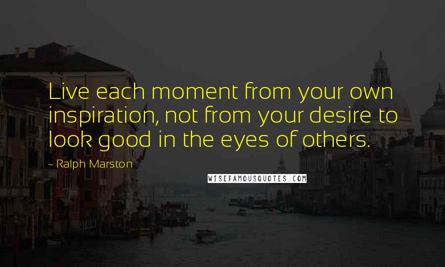 Ralph Marston Quotes: Live each moment from your own inspiration, not from your desire to look good in the eyes of others.