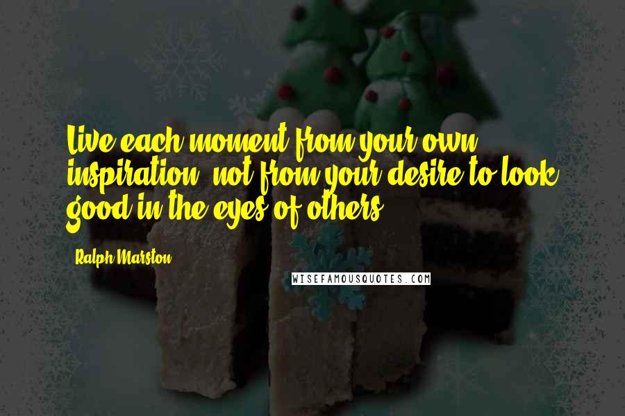 Ralph Marston Quotes: Live each moment from your own inspiration, not from your desire to look good in the eyes of others.