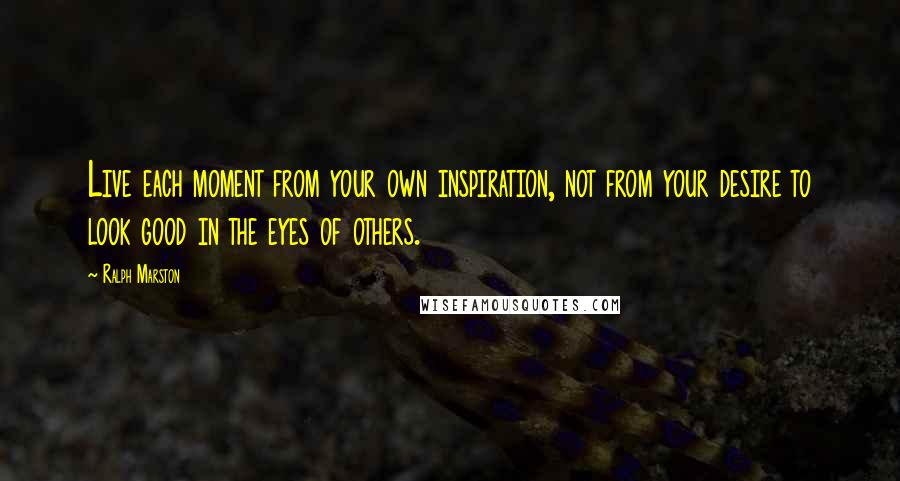 Ralph Marston Quotes: Live each moment from your own inspiration, not from your desire to look good in the eyes of others.