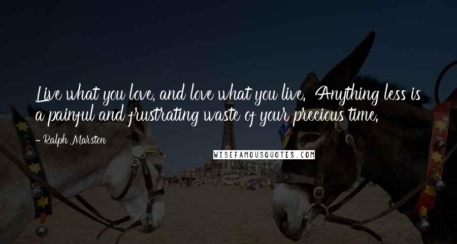 Ralph Marston Quotes: Live what you love, and love what you live. Anything less is a painful and frustrating waste of your precious time.