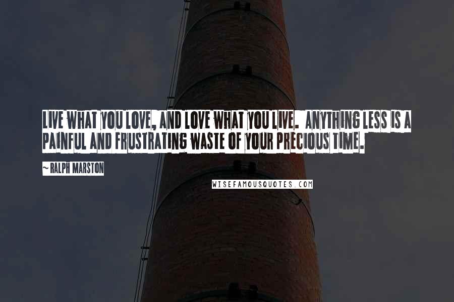 Ralph Marston Quotes: Live what you love, and love what you live. Anything less is a painful and frustrating waste of your precious time.