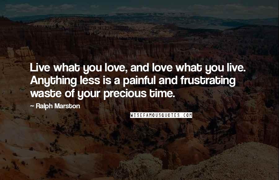 Ralph Marston Quotes: Live what you love, and love what you live. Anything less is a painful and frustrating waste of your precious time.
