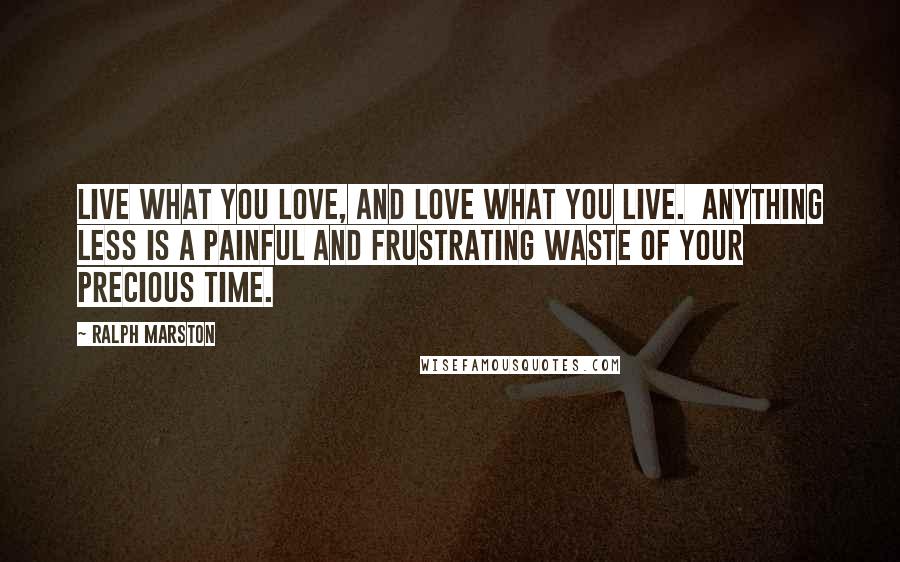 Ralph Marston Quotes: Live what you love, and love what you live. Anything less is a painful and frustrating waste of your precious time.