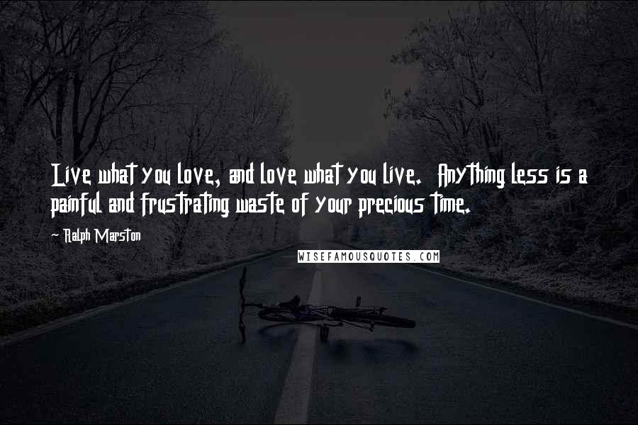 Ralph Marston Quotes: Live what you love, and love what you live. Anything less is a painful and frustrating waste of your precious time.