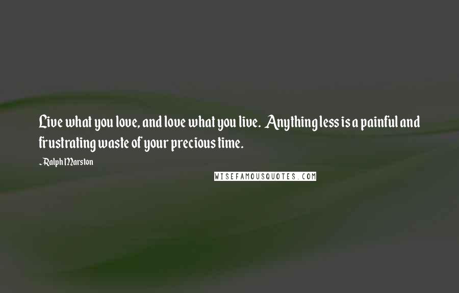 Ralph Marston Quotes: Live what you love, and love what you live. Anything less is a painful and frustrating waste of your precious time.