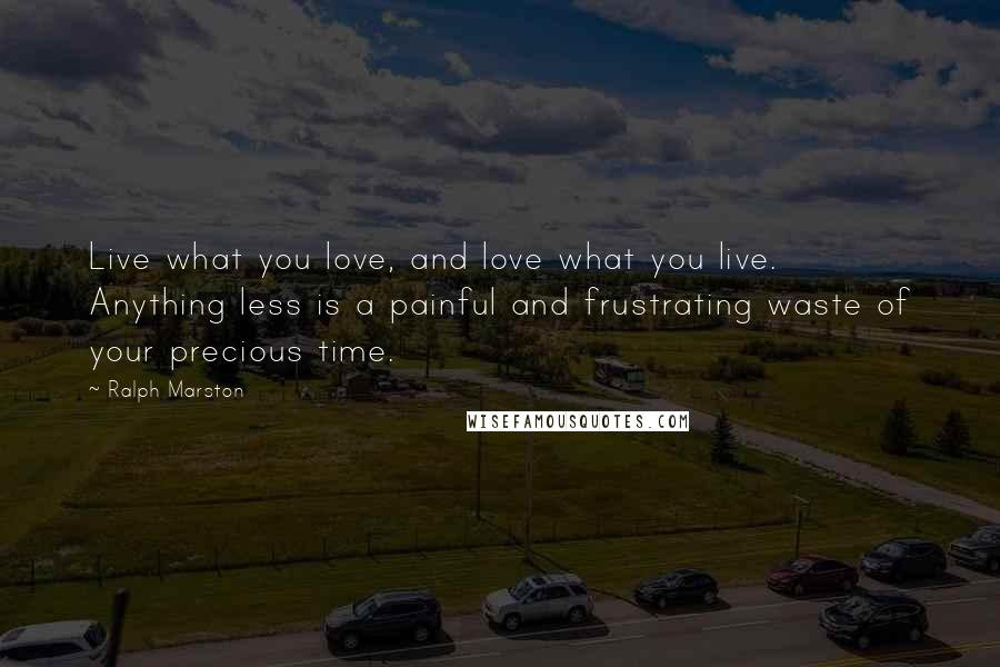 Ralph Marston Quotes: Live what you love, and love what you live. Anything less is a painful and frustrating waste of your precious time.