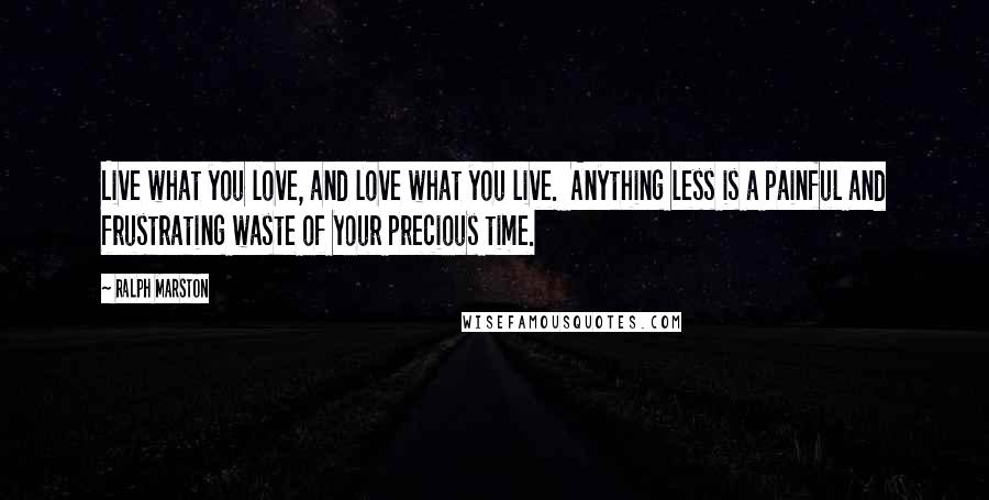 Ralph Marston Quotes: Live what you love, and love what you live. Anything less is a painful and frustrating waste of your precious time.