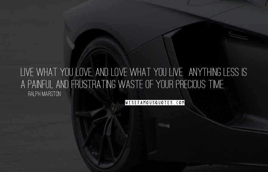 Ralph Marston Quotes: Live what you love, and love what you live. Anything less is a painful and frustrating waste of your precious time.