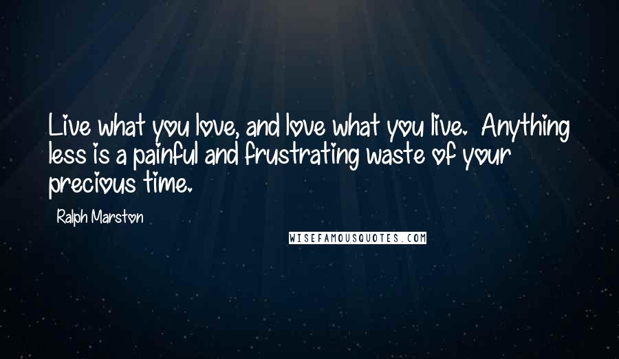 Ralph Marston Quotes: Live what you love, and love what you live. Anything less is a painful and frustrating waste of your precious time.