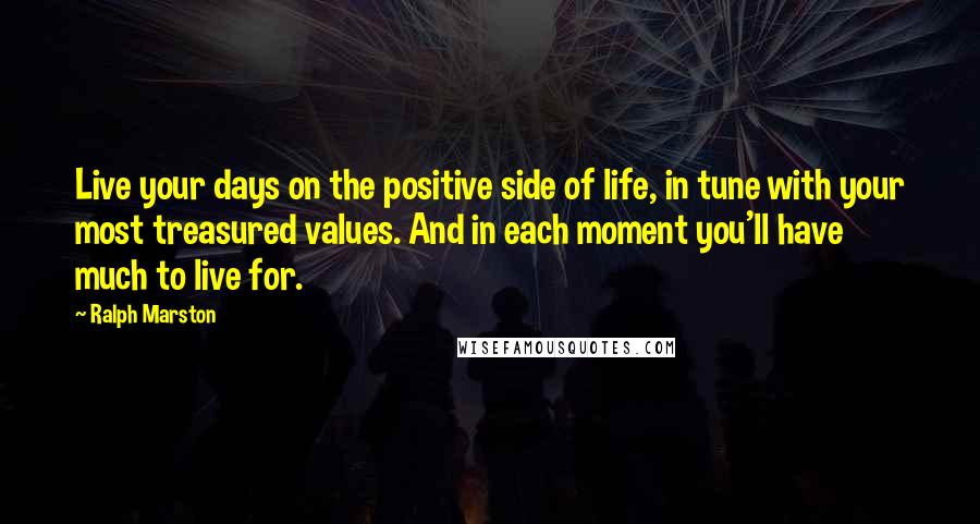 Ralph Marston Quotes: Live your days on the positive side of life, in tune with your most treasured values. And in each moment you'll have much to live for.