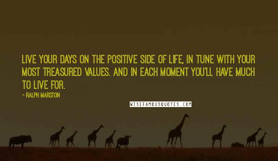 Ralph Marston Quotes: Live your days on the positive side of life, in tune with your most treasured values. And in each moment you'll have much to live for.