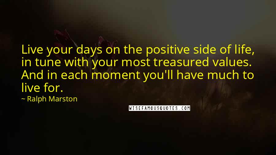 Ralph Marston Quotes: Live your days on the positive side of life, in tune with your most treasured values. And in each moment you'll have much to live for.