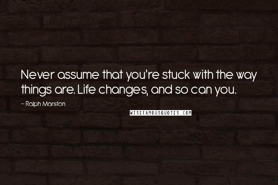 Ralph Marston Quotes: Never assume that you're stuck with the way things are. Life changes, and so can you.