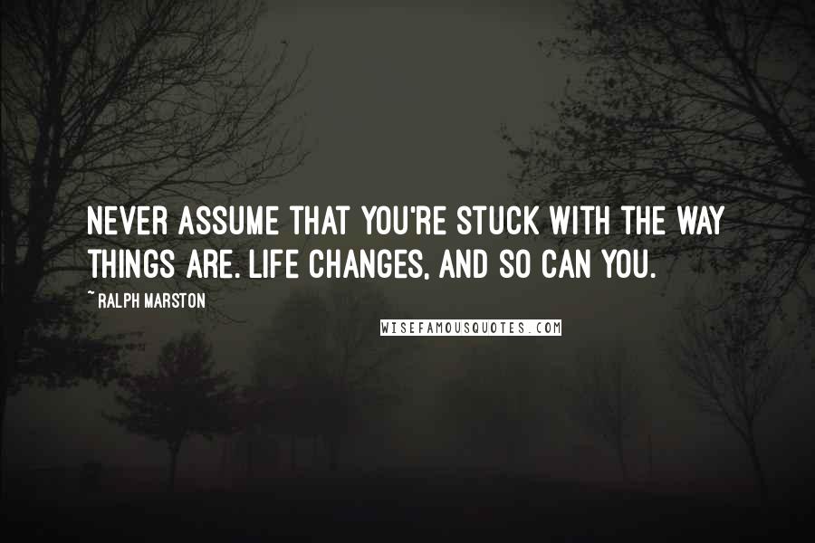 Ralph Marston Quotes: Never assume that you're stuck with the way things are. Life changes, and so can you.