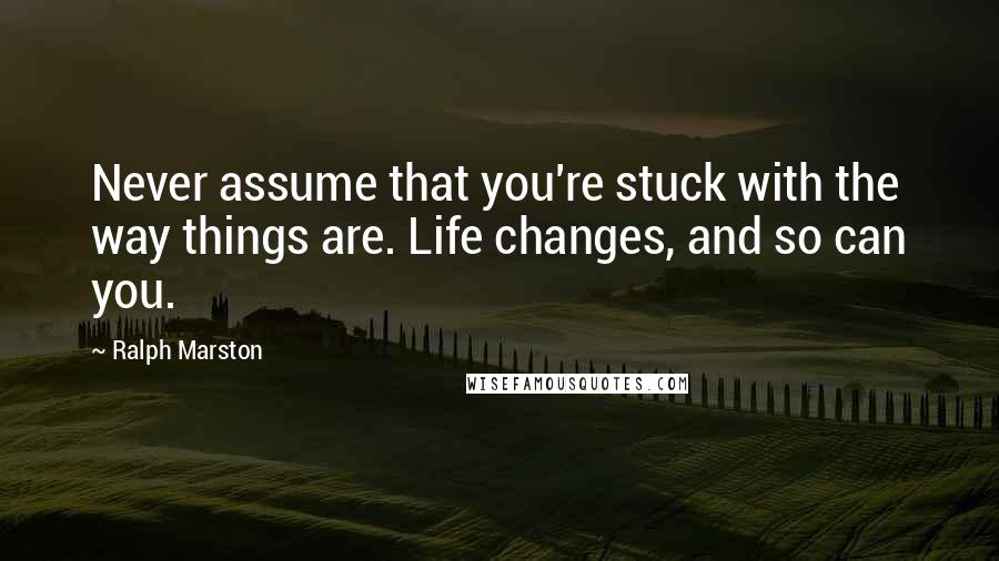 Ralph Marston Quotes: Never assume that you're stuck with the way things are. Life changes, and so can you.