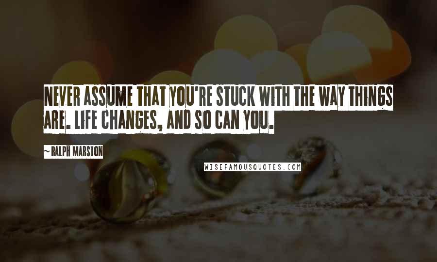 Ralph Marston Quotes: Never assume that you're stuck with the way things are. Life changes, and so can you.