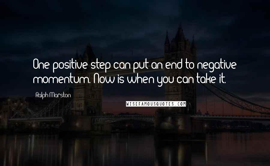 Ralph Marston Quotes: One positive step can put an end to negative momentum. Now is when you can take it.