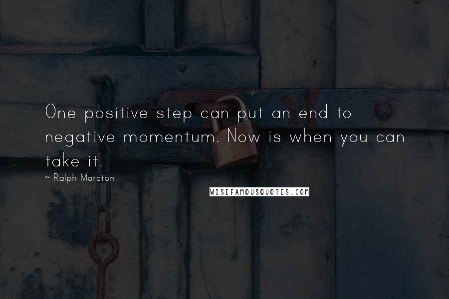 Ralph Marston Quotes: One positive step can put an end to negative momentum. Now is when you can take it.