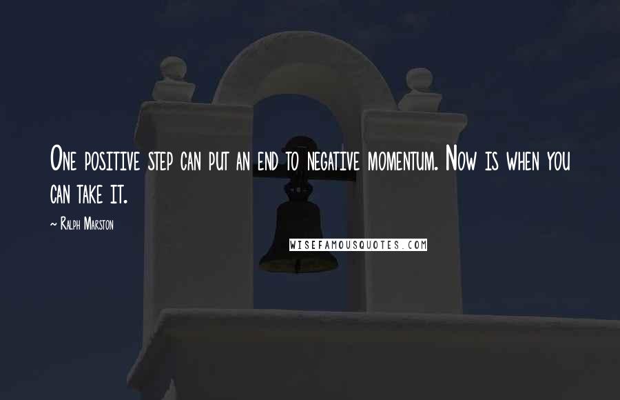 Ralph Marston Quotes: One positive step can put an end to negative momentum. Now is when you can take it.