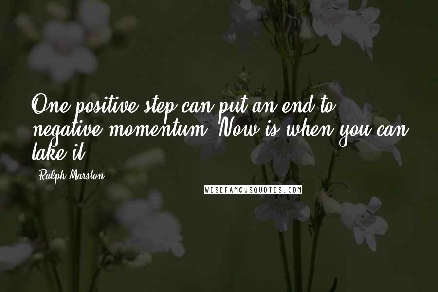 Ralph Marston Quotes: One positive step can put an end to negative momentum. Now is when you can take it.