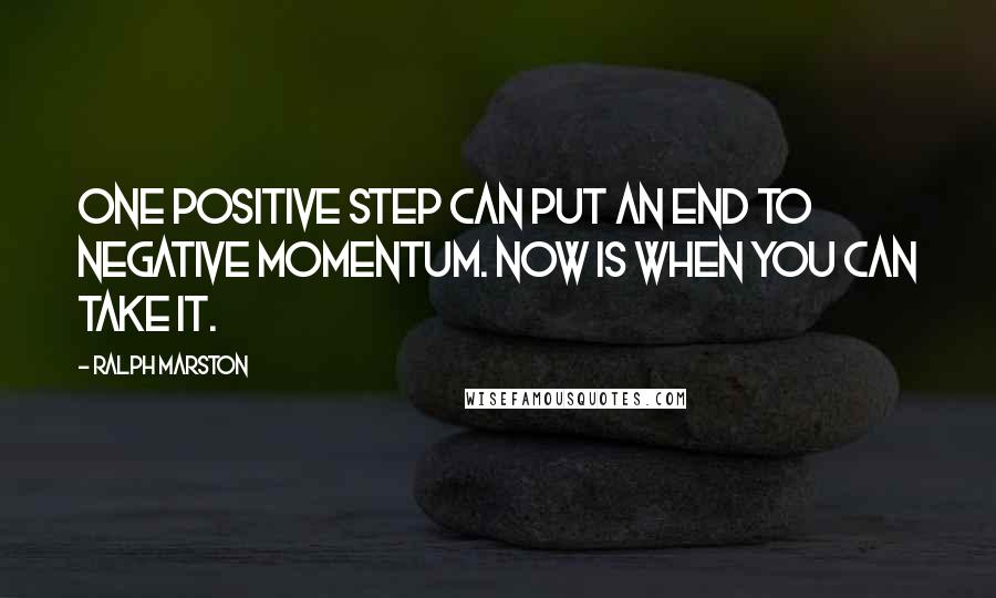 Ralph Marston Quotes: One positive step can put an end to negative momentum. Now is when you can take it.