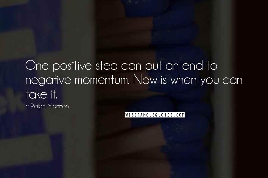 Ralph Marston Quotes: One positive step can put an end to negative momentum. Now is when you can take it.