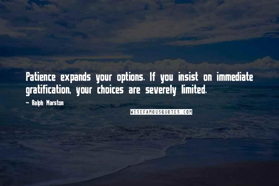 Ralph Marston Quotes: Patience expands your options. If you insist on immediate gratification, your choices are severely limited.