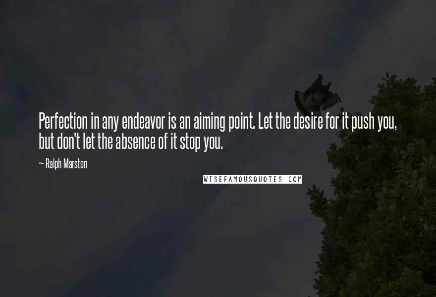 Ralph Marston Quotes: Perfection in any endeavor is an aiming point. Let the desire for it push you, but don't let the absence of it stop you.