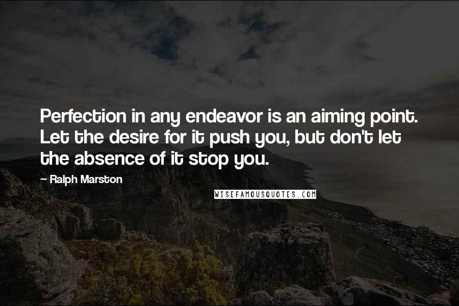 Ralph Marston Quotes: Perfection in any endeavor is an aiming point. Let the desire for it push you, but don't let the absence of it stop you.