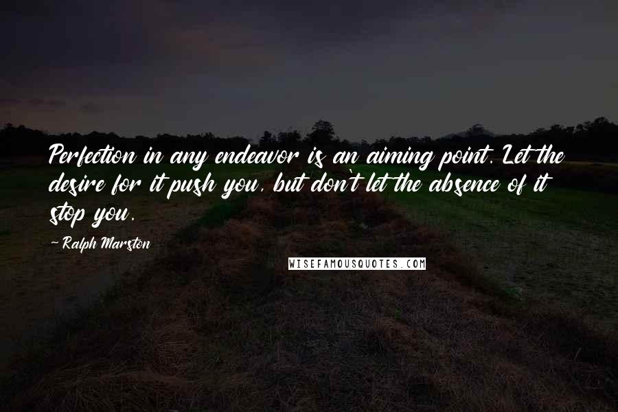 Ralph Marston Quotes: Perfection in any endeavor is an aiming point. Let the desire for it push you, but don't let the absence of it stop you.