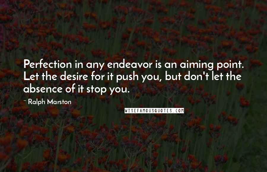 Ralph Marston Quotes: Perfection in any endeavor is an aiming point. Let the desire for it push you, but don't let the absence of it stop you.