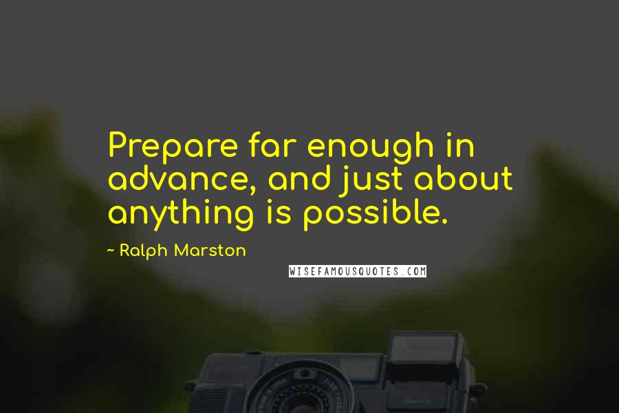 Ralph Marston Quotes: Prepare far enough in advance, and just about anything is possible.