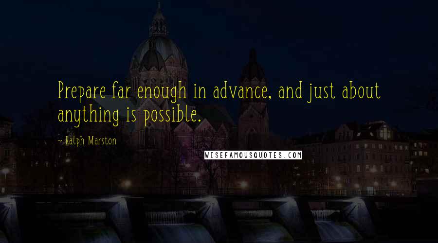 Ralph Marston Quotes: Prepare far enough in advance, and just about anything is possible.