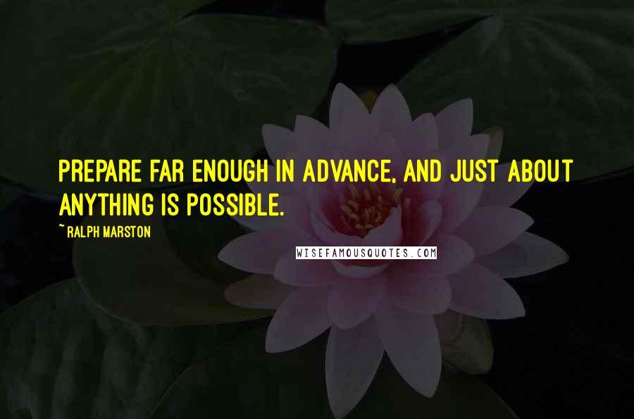 Ralph Marston Quotes: Prepare far enough in advance, and just about anything is possible.