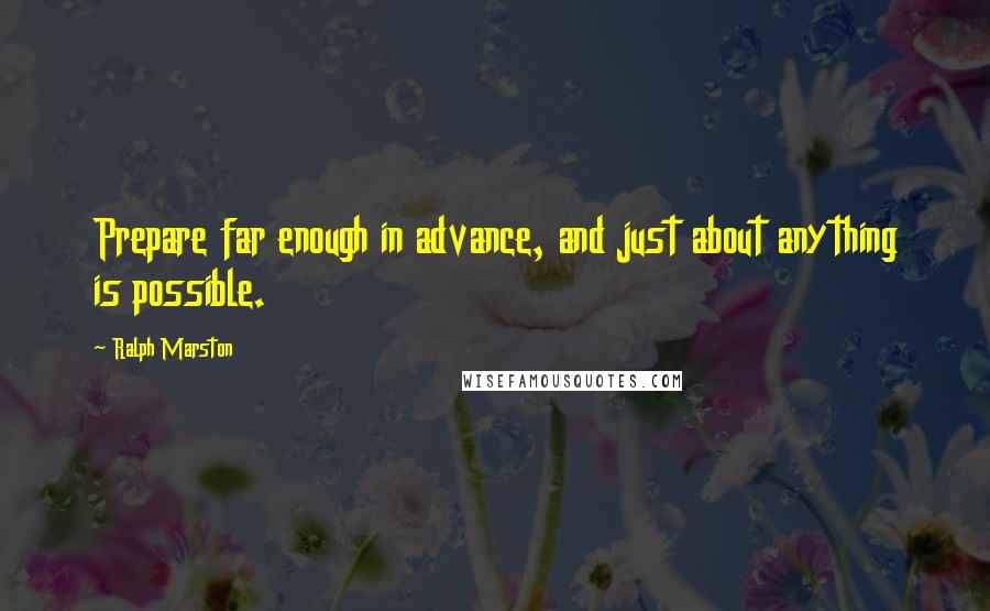 Ralph Marston Quotes: Prepare far enough in advance, and just about anything is possible.