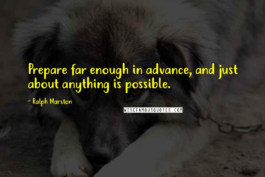 Ralph Marston Quotes: Prepare far enough in advance, and just about anything is possible.