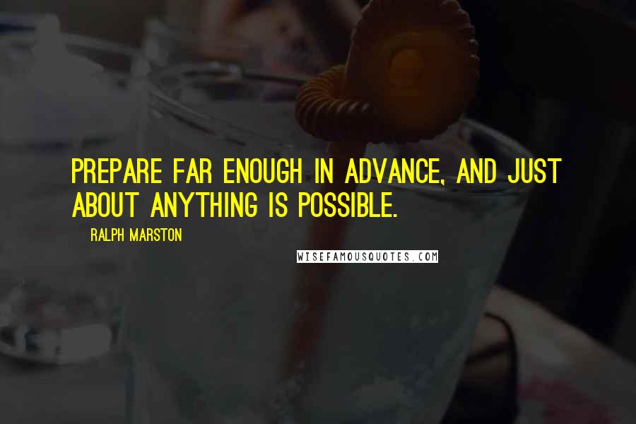 Ralph Marston Quotes: Prepare far enough in advance, and just about anything is possible.