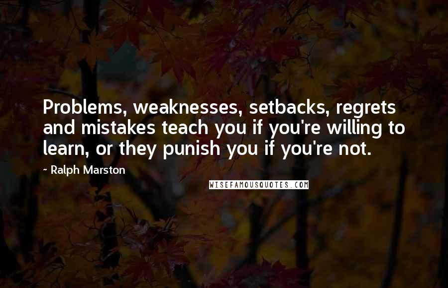 Ralph Marston Quotes: Problems, weaknesses, setbacks, regrets and mistakes teach you if you're willing to learn, or they punish you if you're not.