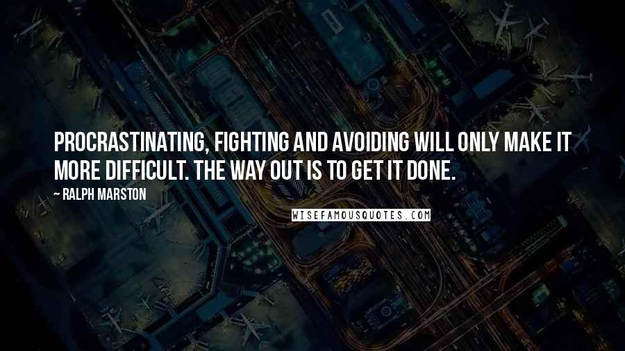 Ralph Marston Quotes: Procrastinating, fighting and avoiding will only make it more difficult. The way out is to get it done.