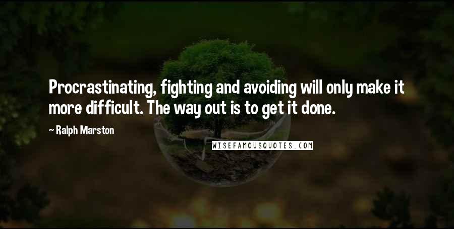 Ralph Marston Quotes: Procrastinating, fighting and avoiding will only make it more difficult. The way out is to get it done.
