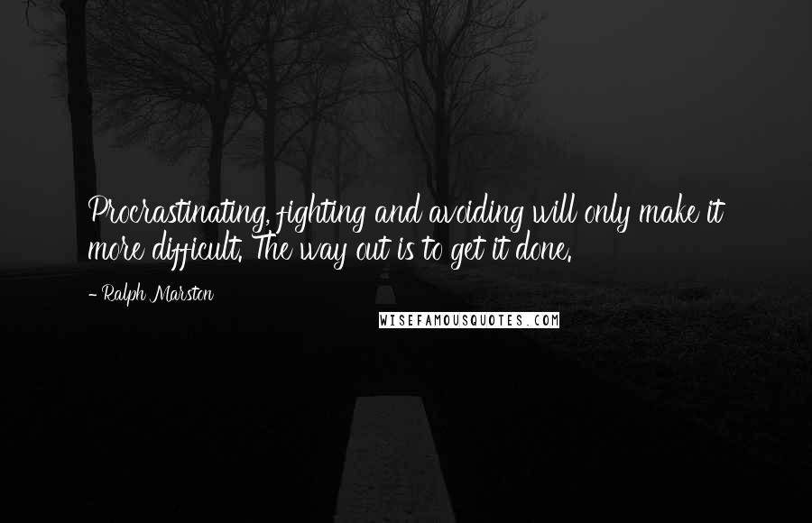 Ralph Marston Quotes: Procrastinating, fighting and avoiding will only make it more difficult. The way out is to get it done.